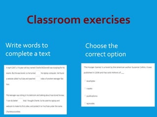 Classroom exercises
Write words to
complete a text
Choose the
correct option
 