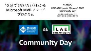 10 分で（だいたい）わかる
Microsoft MVP アワード
プログラム
#LINEDC
LINE API Expert x Microsoft MVP
Community Day
※本資料に記載の内容はすべて
2021 年 8 月 31 日現在の情報です
 