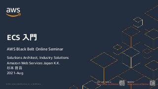 © 2021, Amazon Web Services, Inc. or its Affiliates.
AWS 公式 Webinar
https://amzn.to/JPWebinar
過去資料
https://amzn.to/JPArchive
ECS ⼊⾨
AWS Black Belt Online Seminar
Solutions Architect, Industry Solutions
Amazon Web Services Japan K.K.
杉本 晋吾
2021-Aug
 