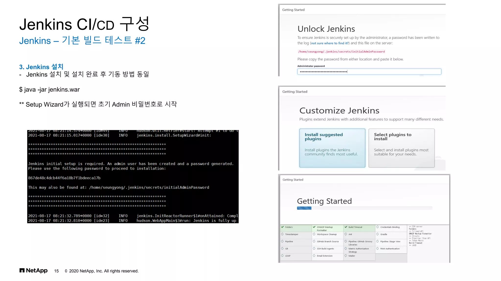 © 2020 NetApp, Inc. All rights reserved.
15
Jenkins – 기본 빌드 테스트 #2
Jenkins CI/CD 구성
3. Jenkins 설치
- Jenkins 설치 및 설치 완료 후 기동 방법 동일
$ java -jar jenkins.war
** Setup Wizard가 실행되면 초기 Admin 비밀번호로 시작
 