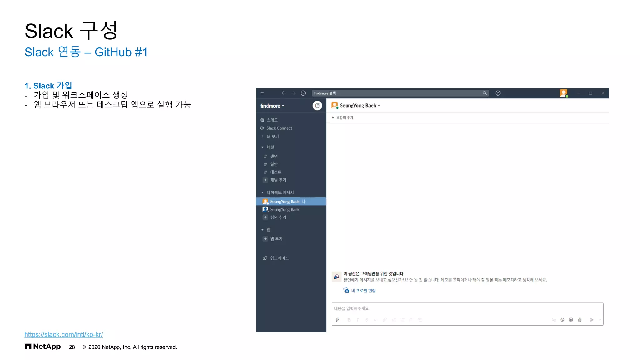 © 2020 NetApp, Inc. All rights reserved.
28
Slack 연동 – GitHub #1
Slack 구성
1. Slack 가입
- 가입 및 워크스페이스 생성
- 웹 브라우저 또는 데스크탑 앱으로 실행 가능
https://slack.com/intl/ko-kr/
https://slack.com/intl/ko-kr/
 