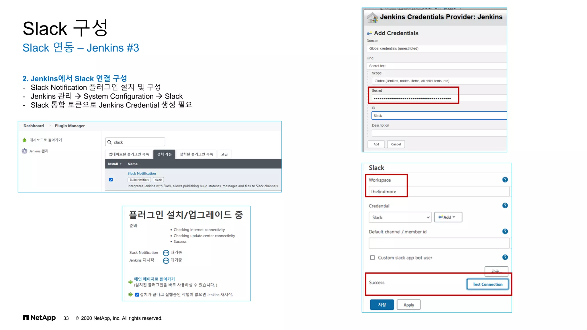 © 2020 NetApp, Inc. All rights reserved.
33
Slack 연동 – Jenkins #3
Slack 구성
2. Jenkins에서 Slack 연결 구성
- Slack Notification 플러그인 설치 및 구성
- Jenkins 관리 → System Configuration → Slack
- Slack 통합 토큰으로 Jenkins Credential 생성 필요
 