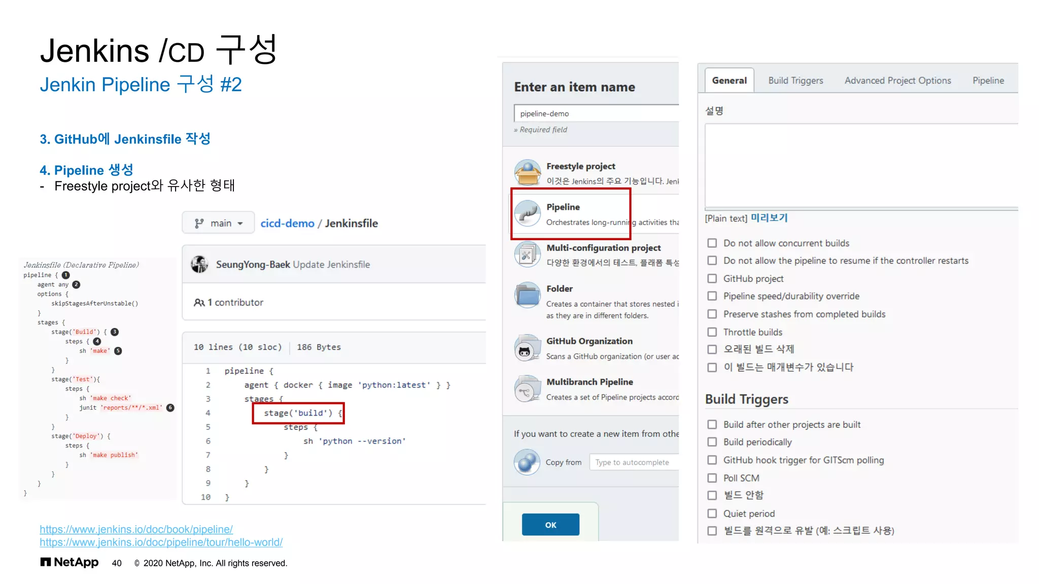 © 2020 NetApp, Inc. All rights reserved.
40
Jenkin Pipeline 구성 #2
Jenkins /CD 구성
3. GitHub에 Jenkinsfile 작성
4. Pipeline 생성
- Freestyle project와 유사한 형태
https://www.jenkins.io/doc/book/pipeline/
https://www.jenkins.io/doc/pipeline/tour/hello-world/
 