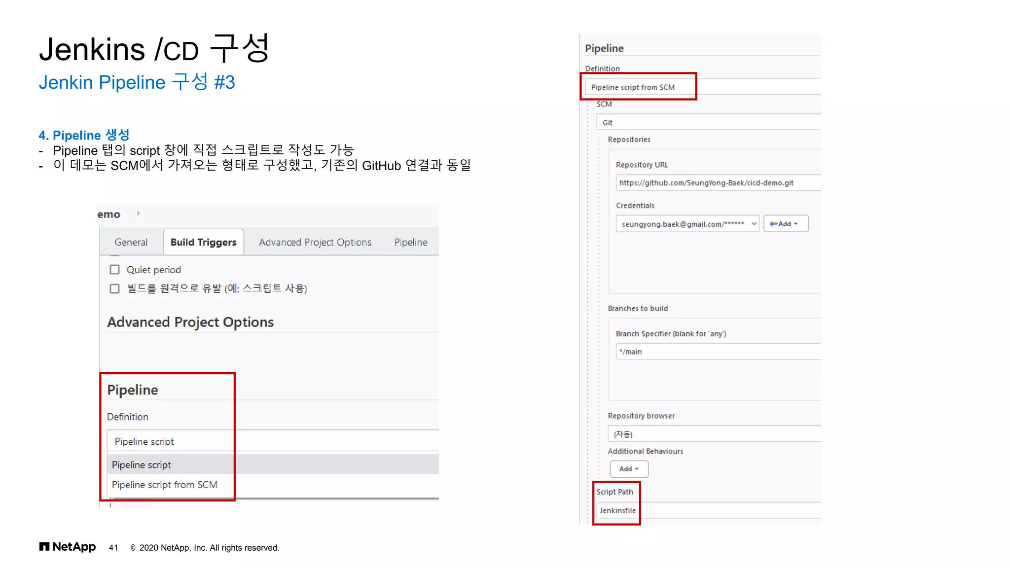 © 2020 NetApp, Inc. All rights reserved.
41
Jenkin Pipeline 구성 #3
Jenkins /CD 구성
4. Pipeline 생성
- Pipeline 탭의 script 창에 직접 스크립트로 작성도 가능
- 이 데모는 SCM에서 가져오는 형태로 구성했고, 기존의 GitHub 연결과 동일
 