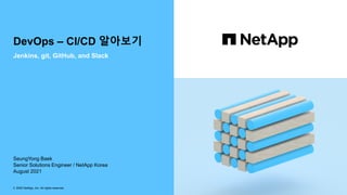 DevOps – CI/CD 알아보기
Jenkins, git, GitHub, and Slack
© 2020 NetApp, Inc. All rights reserved.
SeungYong Baek
Senior Solutions Engineer / NetApp Korea
August 2021
 