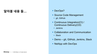 ??? ?? ? ? DevOps?
? Source Code Management
? git, GitHub
? Continuous Integration(CI) /
Continuous Delivery(CD)
? Jenkins
? Collaboration and Communication
? Slack
? Demo C git, GitHub, Jenkins, Slack
? NetApp with DevOps
? 2020 NetApp, Inc. All rights reserved.
2
 
