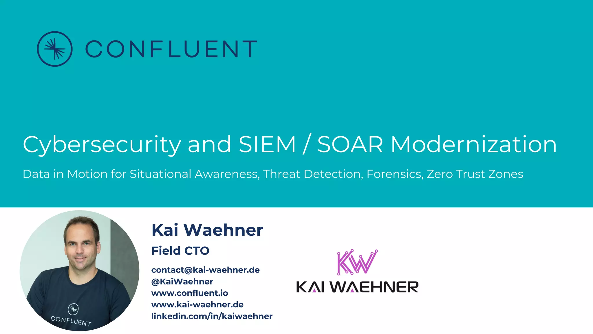 Cybersecurity and SIEM / SOAR Modernization
Data in Motion for Situational Awareness, Threat Detection, Forensics, Zero Trust Zones
Kai Waehner
Field CTO
contact@kai-waehner.de
@KaiWaehner
www.confluent.io
www.kai-waehner.de
linkedin.com/in/kaiwaehner
 