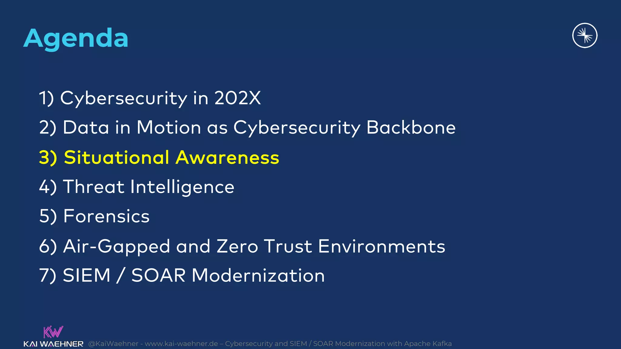 @KaiWaehner - www.kai-waehner.de – Cybersecurity and SIEM / SOAR Modernization with Apache Kafka
Agenda
1) Cybersecurity in 202X
2) Data in Motion as Cybersecurity Backbone
3) Situational Awareness
4) Threat Intelligence
5) Forensics
6) Air-Gapped and Zero Trust Environments
7) SIEM / SOAR Modernization
 