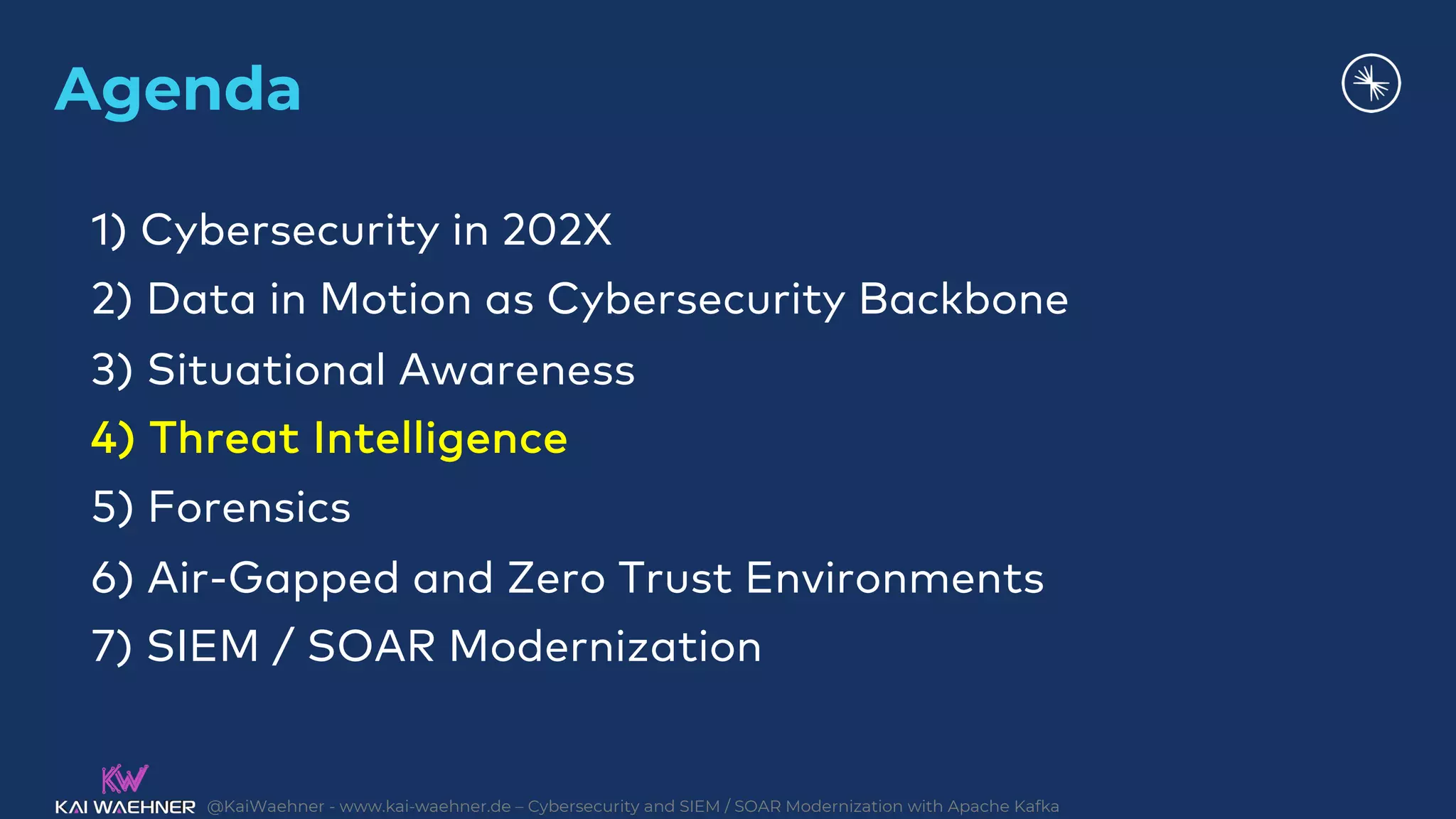 @KaiWaehner - www.kai-waehner.de – Cybersecurity and SIEM / SOAR Modernization with Apache Kafka
Agenda
1) Cybersecurity in 202X
2) Data in Motion as Cybersecurity Backbone
3) Situational Awareness
4) Threat Intelligence
5) Forensics
6) Air-Gapped and Zero Trust Environments
7) SIEM / SOAR Modernization
 