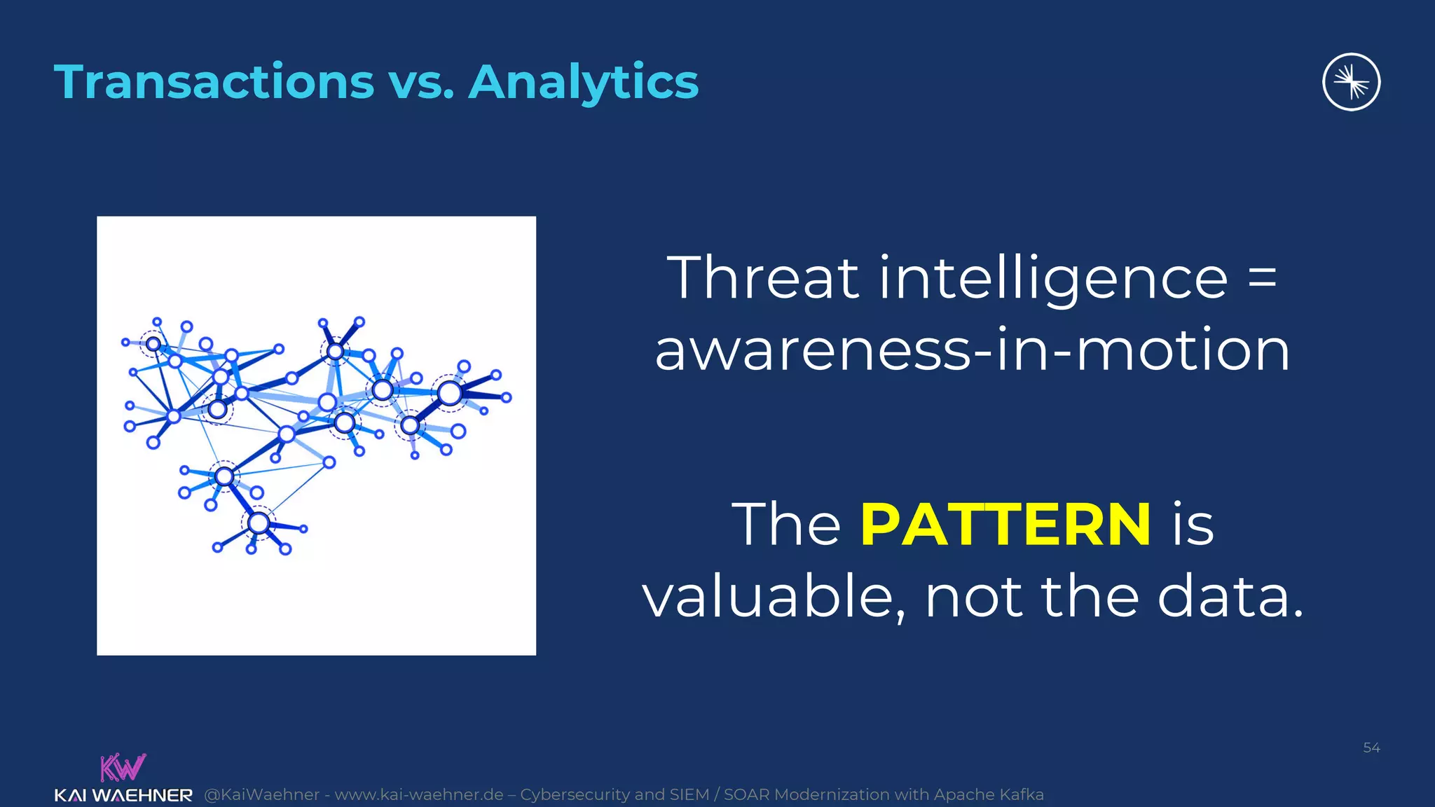 @KaiWaehner - www.kai-waehner.de – Cybersecurity and SIEM / SOAR Modernization with Apache Kafka
Transactions vs. Analytics
54
Threat intelligence =
awareness-in-motion
The PATTERN is
valuable, not the data.
 