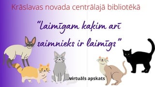 “Laimīgam kaķim arī
saimnieks ir laimīgs”
Krāslavas novada centrālajā bibliotēkā
virtuāls apskats
 