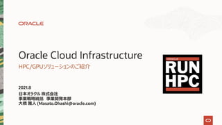 Oracle Cloud Infrastructure
HPC/GPUソリューションのご紹介
2021.8
⽇本オラクル 株式会社
事業戦略統括 事業開発本部
⼤橋 雅⼈ (Masato.Ohashi@oracle.com)
 