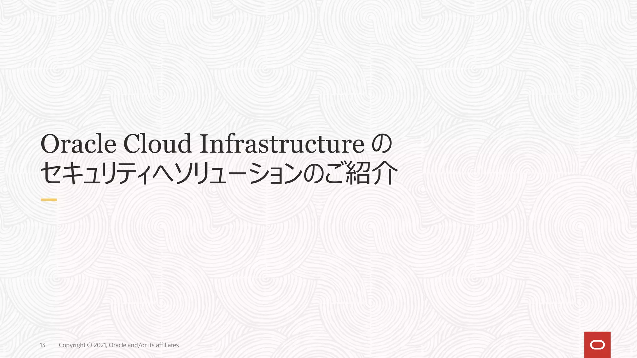 Copyright © 2021, Oracle and/or its affiliates
13
Oracle Cloud Infrastructure の
セキュリティへソリューションのご紹介
 
