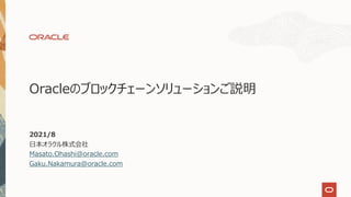Oracleのブロックチェーンソリューションご説明
2021/8
⽇本オラクル株式会社
Masato.Ohashi@oracle.com
Gaku.Nakamura@oracle.com
 