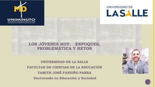 UNIVERSIDAD DE LA SALLE
FACULTAD DE CIENCIAS DE LA EDUCACIÓN
YAMITH JOSÉ FANDIÑO PARRA
Doctorando en Educación y Sociedad
LOS JÓVENES HOY: ENFOQUES,
PROBLEMÁTICA Y RETOS
 