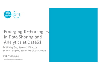 Australia’s National Science Agency
Emerging Technologies
in Data Sharing and
Analytics at Data61
Dr Liming Zhu, Research Director
Dr Mark Staples, Senior Principal Scientist
CSIRO’s Data61
 