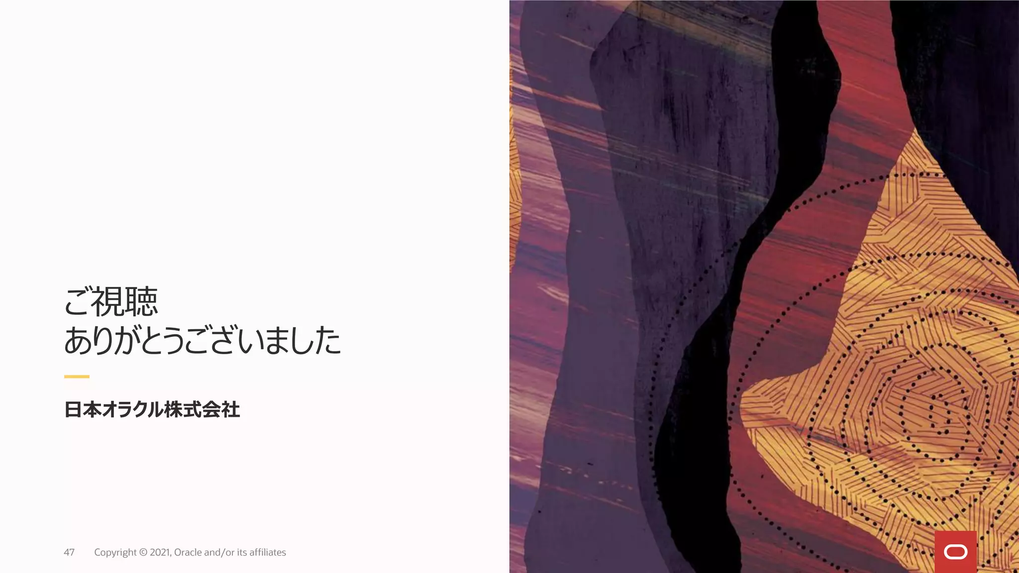ご視聴
ありがとうございました
日本オラクル株式会社
Copyright © 2021, Oracle and/or its affiliates
47
 