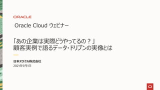 Oracle Cloud ウェビナー
「あの企業は実際どうやってるの？」
顧客実例で語るデータ・ドリブンの実像とは
日本オラクル株式会社
2021年9月1日
 