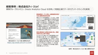 東映グループのシネコン、Oracle Analytics Cloud を活用して現場主導でデータドリブンマーケティングを実現
顧客事例：株式会社ティ・ジョイ
Copyright © 2021, Oracle and/or its affiliates
18
株式会社ティ・ジョイ 導入事例カタログ
https://go.oracle.com/LP=111638
抜粋）株式会社ティ・ジョイ 導入事例カタログ
 