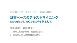 辞書ベースのテキストマイニング
ML-Ask, J-LIWC, J-MDFを例として
笹原 和俊1、奥田 慎平2
1. 東京工業大学 環境・社会理工学院
2. 名古屋大学 大学院情報学研究科
2021日心ワークショップ・J-LIWC2015
 