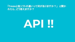 「freeeと他ソフトの違いって何がありますか？」　と聞か
れたら、どう答えますか？
API !!
 
