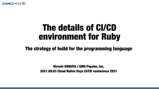 The strategy of build for the programming language
Hiroshi SHIBATA / GMO Pepabo, Inc.


2021.09.03 Cloud Native Days CI/CD conference 2021
The details of CI/CD


environment for Ruby
 