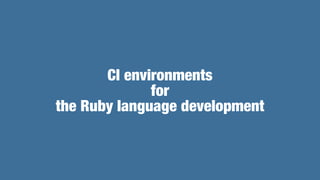 CI environments


for


the Ruby language development
 