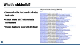 What’s chkbuild?
•Summarize the test results of ruby
test suite


•Check `make dist` with volatile
enviroment


•Check duplicate task with OS level
 