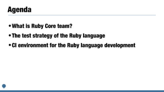 Agenda
•What is Ruby Core team?


•The test strategy of the Ruby language


•CI environment for the Ruby language development
 