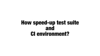How speed-up test suite


and


CI environment?
 