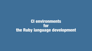 What’s target by CI of Ruby
•Not speed, We need wide range of platforms.


•Linux, macOS, Windows, others


•Compilers, Sy...