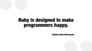 Ruby is designed to make


programmers happy.
Yukihiro Matz Matsumoto
 