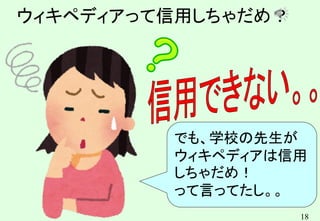 18
ウィキペディアって信用しちゃだめ？
でも、学校の先生が
ウィキペディアは信用
しちゃだめ！
って言ってたし。。
 
