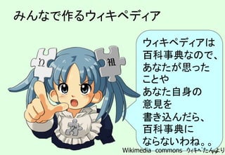 19
みんなで作るウィキペディア
ウィキペディアは
百科事典なので、
あなたが思った
ことや
あなた自身の
意見を
書き込んだら、
百科事典に
ならないわね。。
Wikimedia commons ｳｨｷﾍﾟたんより
 