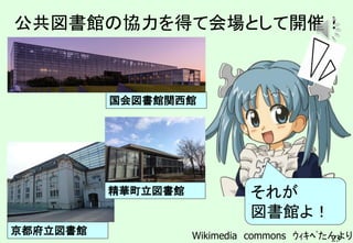 23
Wikimedia commons ｳｨｷﾍﾟたんより
それが
図書館よ！
京都府立図書館
国会図書館関西館
精華町立図書館
公共図書館の協力を得て会場として開催！
 