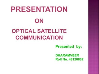 Presented by:
DHARAMVEER
Roll No. 48120802
PRESENTATION
ON
OPTICAL SATELLITE
COMMUNICATION
 