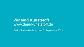 Wir sind Kunststoff
www.dein-kunststoff.de
Online Pressekonferenz am 6. September 2021
 