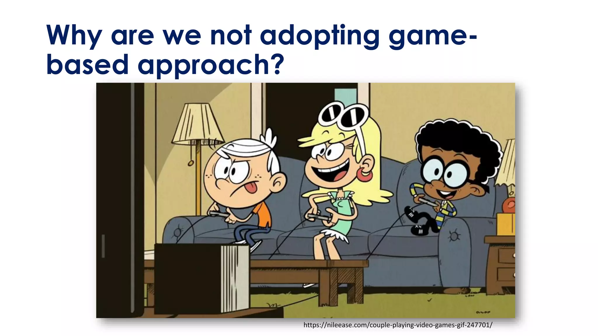 Why are we not adopting game-
based approach?
https://nileease.com/couple-playing-video-games-gif-247701/
 