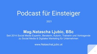 Podcast für Einsteiger
2021
1
Mag.Natascha Ljubic, BSc
Seit 2014 Social Media Expertin, Beraterin, Autorin, Trainerin und Vortragende
zu Social Media & Digitales Marketing für Unternehmen
www.NataschaLjubic.at
 