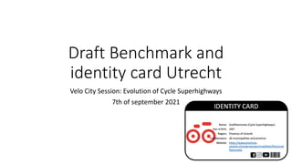 Draft Benchmark and
identity card Utrecht
Velo City Session: Evolution of Cycle Superhighways
7th of september 2021
 