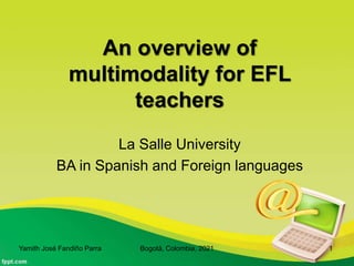 An overview of
multimodality for EFL
teachers
La Salle University
BA in Spanish and Foreign languages
Yamith José Fandiño Parra Bogotá, Colombia, 2021 1
 