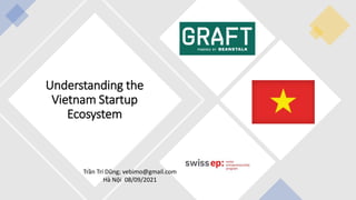 Understanding the
Vietnam Startup
Ecosystem
Trần Trí Dũng; vebimo@gmail.com
Hà Nội 08/09/2021
 