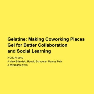 Gelatine: Making Coworking Places


Gel for Better Collaboration


and Social Learning
# OzCHI 201
3

# Mark Bilandzic, Ronald Schroeter, Marcus Foth
 

# 20210909 김민주
 