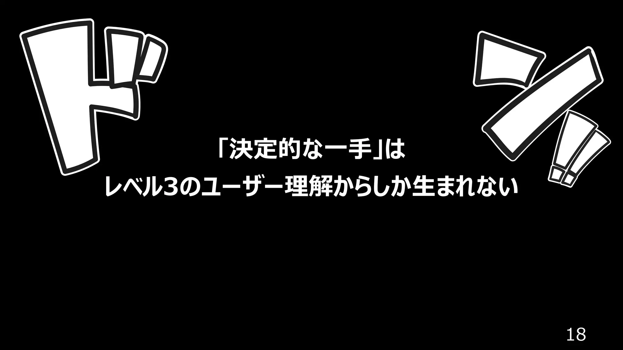 18
「決定的な⼀⼿」は
レベル3のユーザー理解からしか⽣まれない
 