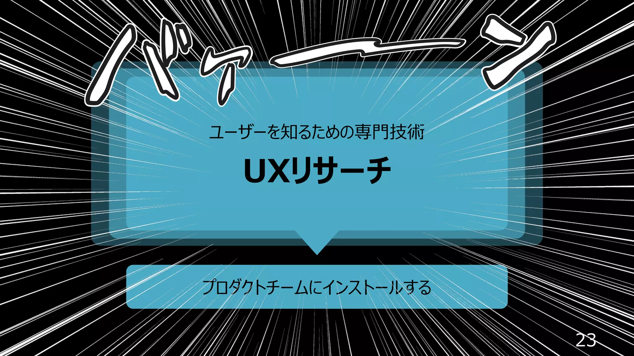 23
ユーザーを知るための専⾨技術
UXリサーチ
プロダクトチームにインストールする
 