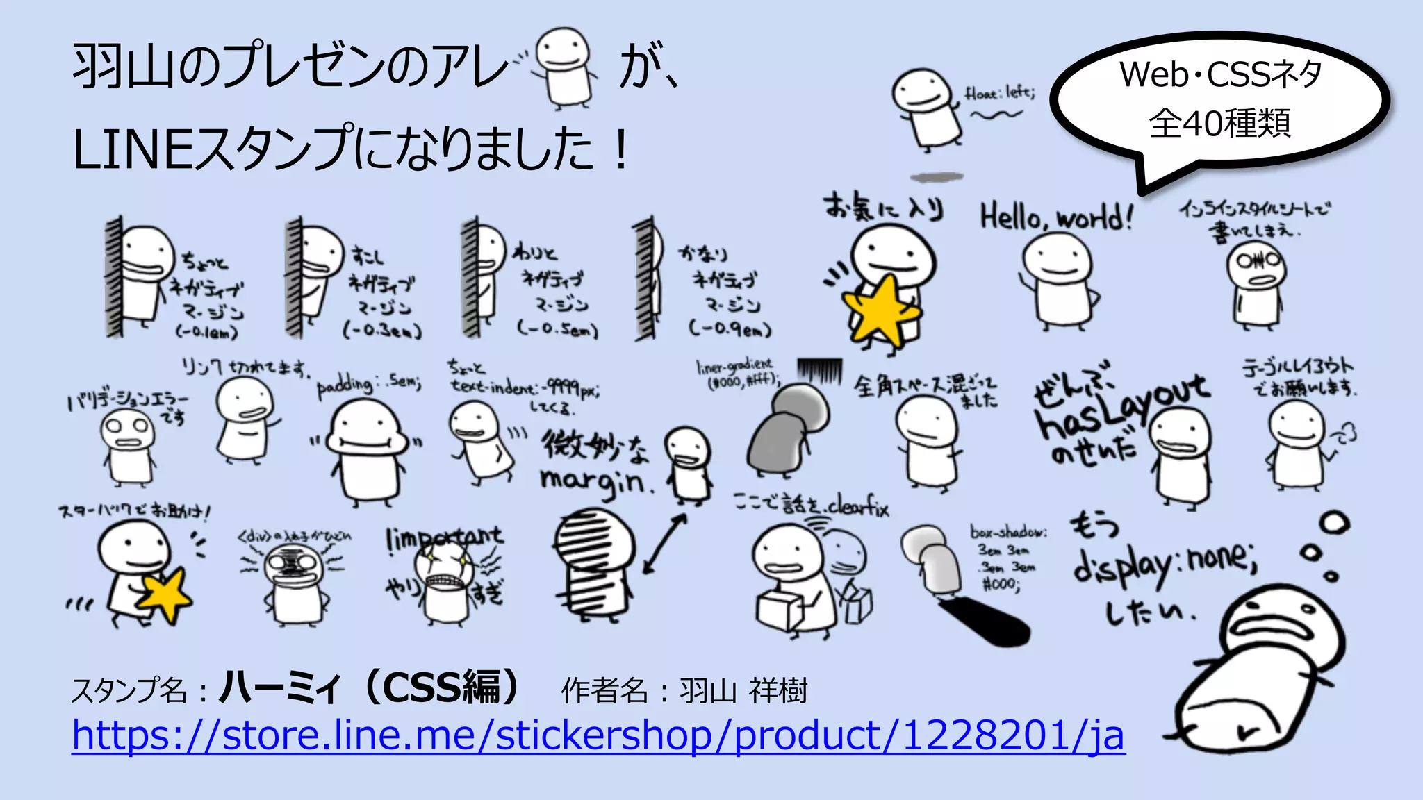 ⽻⼭のプレゼンのアレ が、
LINEスタンプになりました︕
スタンプ名︓ハーミィ（CSS編） 作者名︓⽻⼭ 祥樹
https://store.line.me/stickershop/product/1228201/ja
Web・CSSネタ
全40種類
 