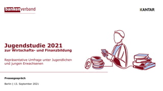 Jugendstudie 2021
zur Wirtschafts- und Finanzbildung
Repräsentative Umfrage unter Jugendlichen
und jungen Erwachsenen
Pressegespräch
Berlin | 13. September 2021
 