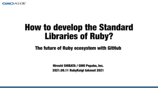 The future of Ruby ecosystem with GitHub
Hiroshi SHIBATA / GMO Pepabo, Inc.


2021.09.11 RubyKaigi takeout 2021
How to develop the Standard
Libraries of Ruby?
 
