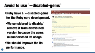 Avoid to use `--disabled-gems`
•Ruby have a `--disabled-gems`
for the Ruby core development.


•We considered to disable/
remove it from distributed
version because the users
misunderstood its usage.


•We should improve the its
performance.
 