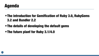 Agenda
•The introduction for Gemi
fi
cation of Ruby 3.0, RubyGems
3.2 and Bundler 2.2


•The details of developing the default gems


•The future planf for Ruby 3.1/4.0
 